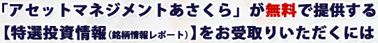 「アセットマネジメントあさくら」が無料で提供する【特選投資情報（銘柄情報レポート）】をお受取りいただくには