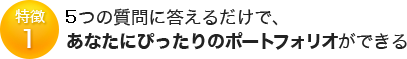 特徴1 6つの質問に答えるだけで、 あなたにぴったりのポートフォリオができる