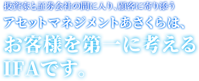 投資家と証券会社の間に入り、顧客に寄り添うアセットマネジメントあさくらは、お客様を第一に考えるIFAです。