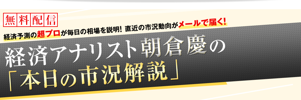 “経済予測の超プロ”が毎日の相場を説明！直近の市況動向がメールで届く！経済アナリスト 朝倉慶の「本日の市況解説」