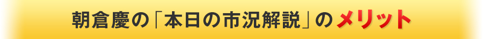  朝倉慶の 「本日の市況解説」のメリット