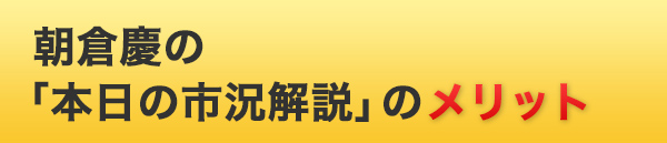  朝倉慶の 「本日の市況解説」のメリット