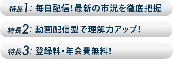 特徴１・毎日配信！最新の市況を徹底把握、特徴２・動画配信型で理解力アップ！、特徴３・登録料・年会費無料！