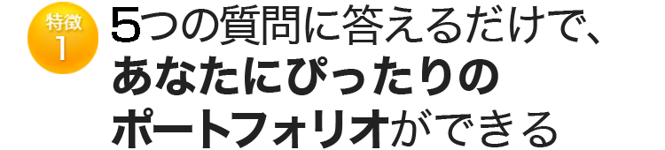 特徴1 5つの質問に答えるだけで、 あなたにぴったりのポートフォリオができる