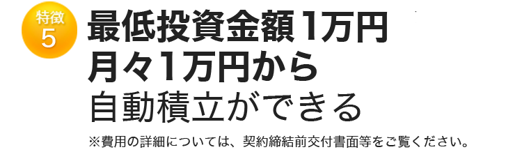 特徴5 最低投資金額10万円・月々1万円から 自動積立ができる