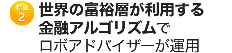 特徴2 世界の富裕層が利用する金融アルゴリズムで ロボアドバイザーが運用